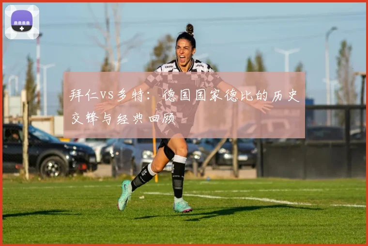 拜仁vs多特：德国国家德比的历史交锋与经典回顾
