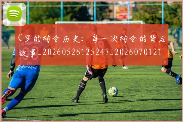 C罗的转会历史：每一次转会的背后故事_20260526125247_20260701213824