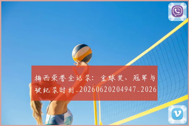 梅西荣誉全记录：金球奖、冠军与破纪录时刻_20260620204947_20260707145228