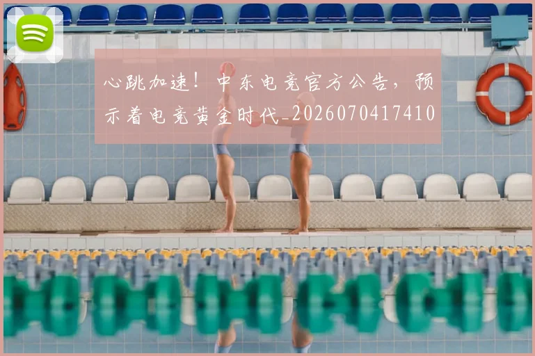 心跳加速！中东电竞官方公告，预示着电竞黄金时代_20260704174105_20260722163726