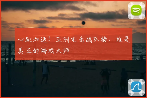 心跳加速！亚洲电竞战队榜，谁是真正的游戏大师