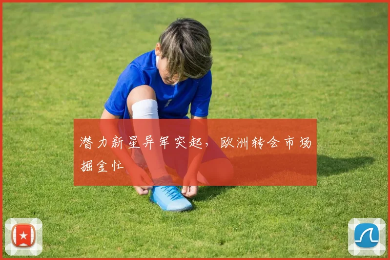 潜力新星异军突起，欧洲转会市场掘金忙