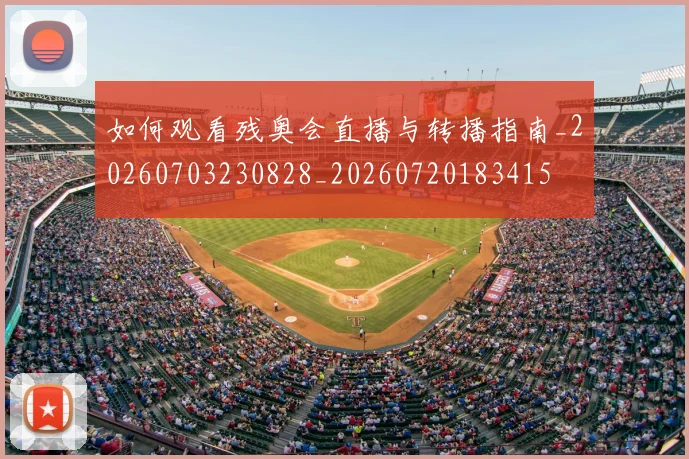 如何观看残奥会直播与转播指南_20260703230828_20260720183415