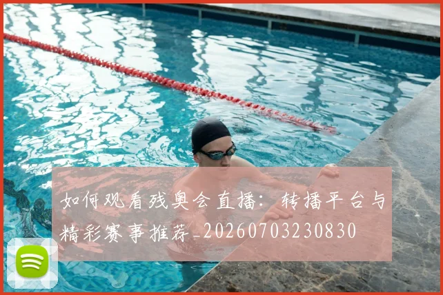 如何观看残奥会直播:转播平台与精彩赛事推荐_20260703230830