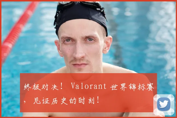 终极对决！ Valorant 世界锦标赛，见证历史的时刻！