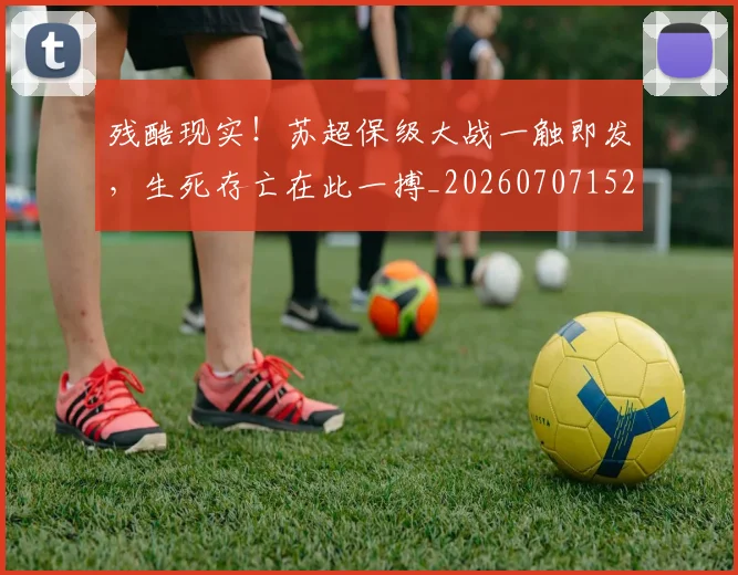 残酷现实！苏超保级大战一触即发，生死存亡在此一搏_20260707152835_20260801170855