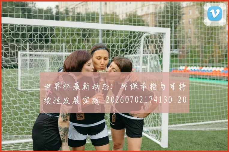 世界杯最新动态：环保举措与可持续性发展实践_20260702174130_20260715191130