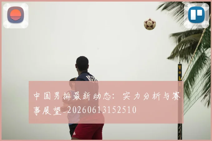 中国男排最新动态：实力分析与赛事展望_20260613152510