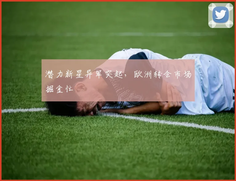 潜力新星异军突起，欧洲转会市场掘金忙