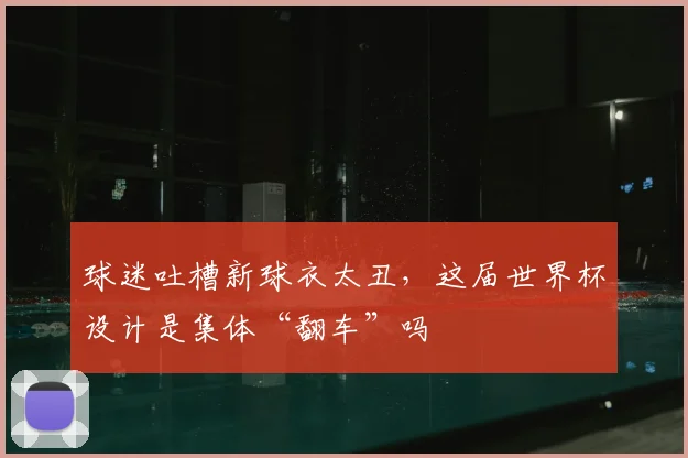 球迷吐槽新球衣太丑,这届世界杯设计是集体“翻车”吗