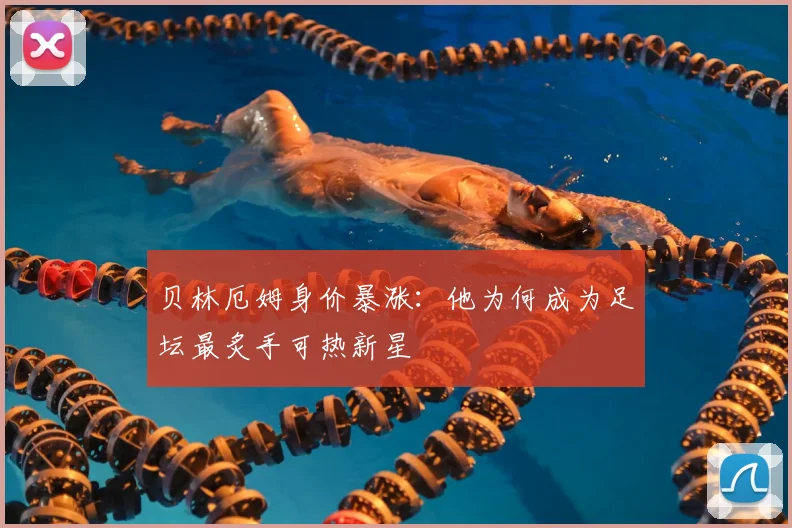 贝林厄姆身价暴涨:他为何成为足坛最炙手可热新星