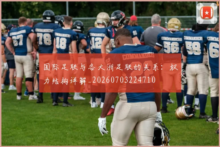 国际足联与各大洲足联的关系：权力结构详解_20260703224710