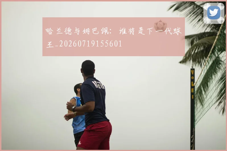 哈兰德与姆巴佩：谁将是下一代球王_20260719155601
