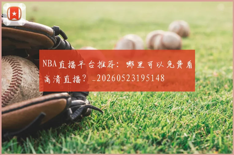 NBA直播平台推荐：哪里可以免费看高清直播？_20260523195148