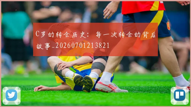 C罗的转会历史：每一次转会的背后故事_20260701213821