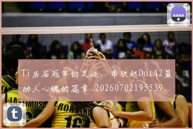 Ti历届冠军的足迹,串联起Dota2最动人心魄的篇章_20260702195539_20260714215215