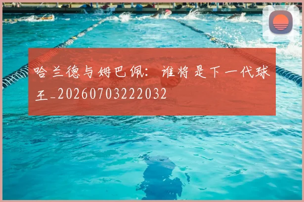 哈兰德与姆巴佩:谁将是下一代球王_20260703222032