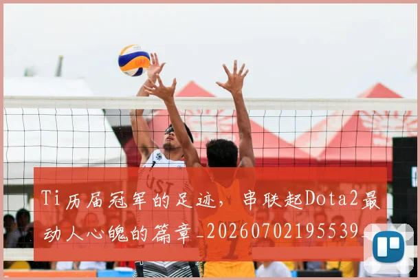Ti历届冠军的足迹，串联起Dota2最动人心魄的篇章_20260702195539_20260714215215