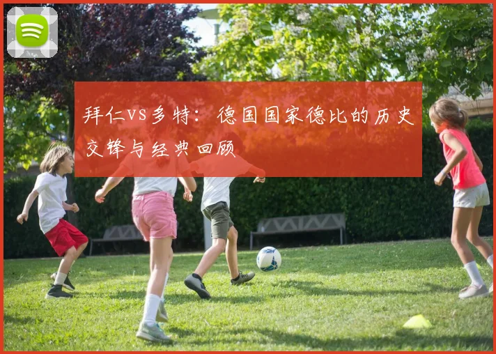 拜仁vs多特：德国国家德比的历史交锋与经典回顾