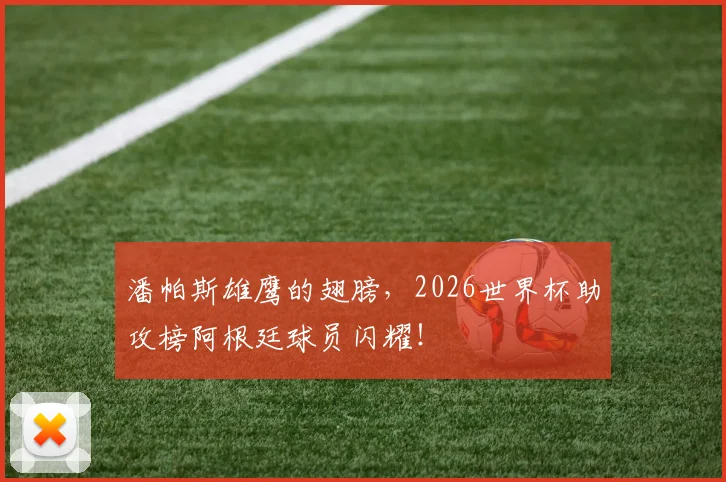 潘帕斯雄鹰的翅膀，2026世界杯助攻榜阿根廷球员闪耀！