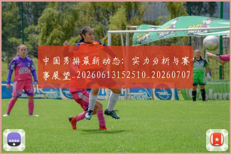 中国男排最新动态：实力分析与赛事展望_20260613152510_20260707011349