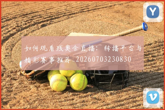 如何观看残奥会直播：转播平台与精彩赛事推荐_20260703230830