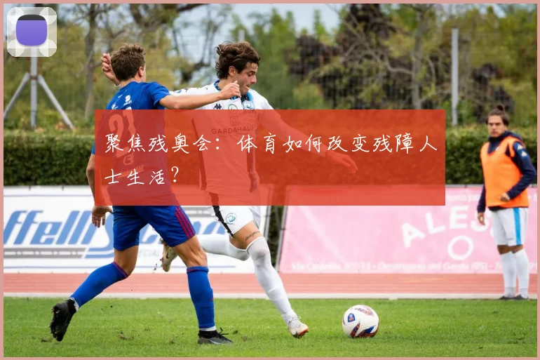聚焦残奥会:体育如何改变残障人士生活?