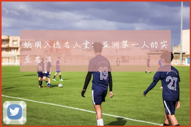 姚明入选名人堂：亚洲第一人的实至名归