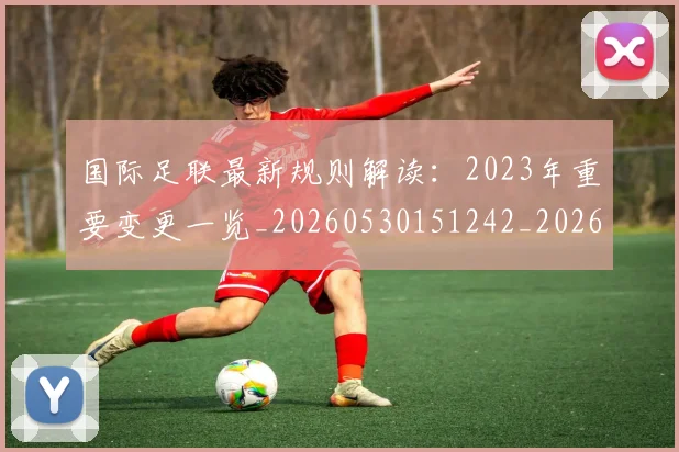 国际足联最新规则解读:2023年重要变更一览_20260530151242_20260703225029