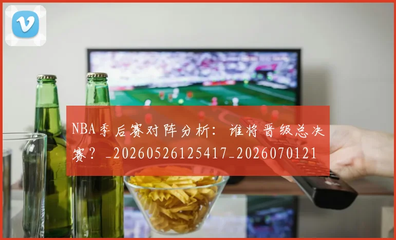 NBA季后赛对阵分析：谁将晋级总决赛？_20260526125417_20260701215843_20260714211044