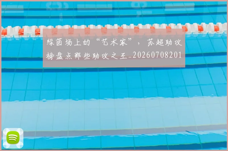 绿茵场上的“艺术家”,苏超助攻榜盘点那些助攻之王_20260708201647_20260803143342