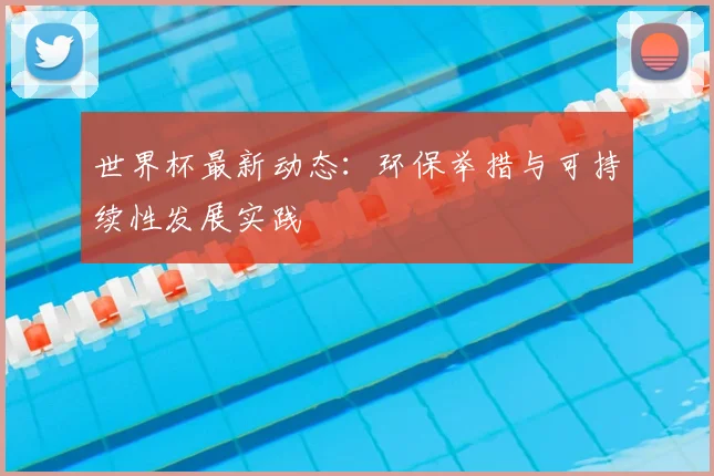 世界杯最新动态：环保举措与可持续性发展实践
