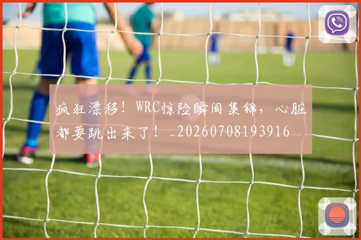疯狂漂移!WRC惊险瞬间集锦,心脏都要跳出来了!_20260708193916