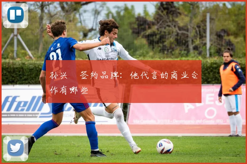 孙兴慜签约品牌:他代言的商业合作有哪些
