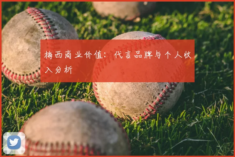 梅西商业价值：代言品牌与个人收入分析
