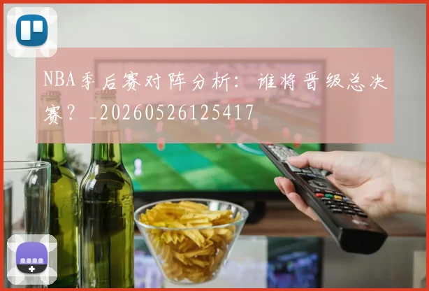 NBA季后赛对阵分析:谁将晋级总决赛?_20260526125417