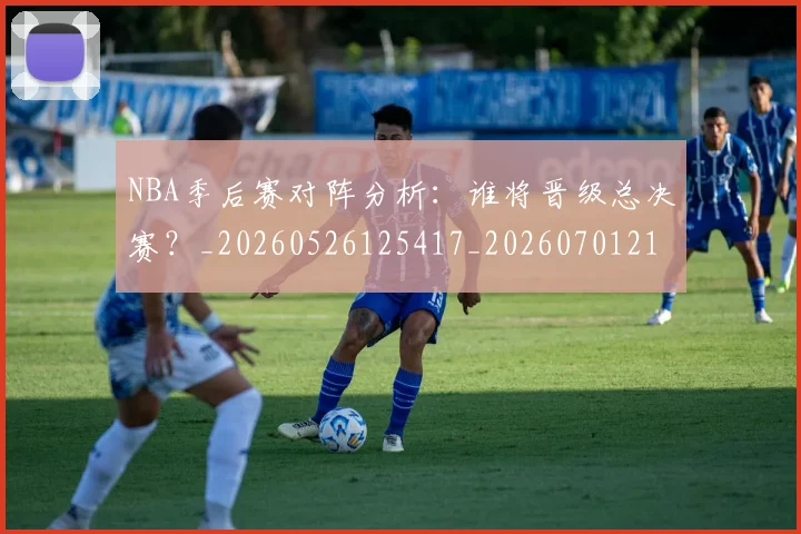 NBA季后赛对阵分析：谁将晋级总决赛？_20260526125417_20260701215843_20260714211044