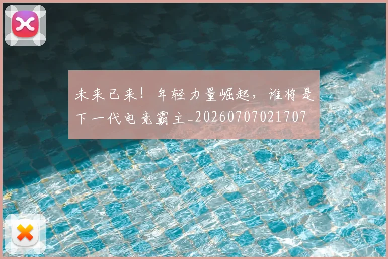 未来已来!年轻力量崛起,谁将是下一代电竞霸主_20260707021707