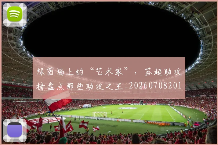 绿茵场上的“艺术家”，苏超助攻榜盘点那些助攻之王_20260708201647_20260803143342