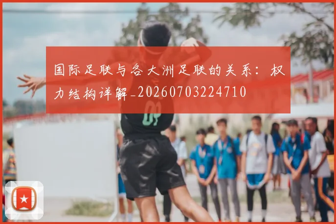 国际足联与各大洲足联的关系：权力结构详解_20260703224710