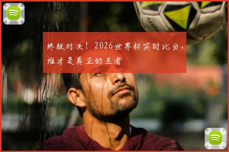 终极对决!2026世界杯实时比分,谁才是真正的王者