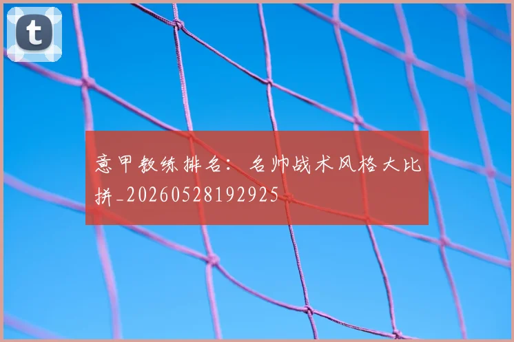 意甲教练排名:名帅战术风格大比拼_20260528192925