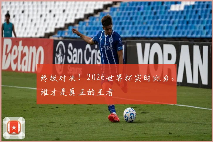 终极对决！2026世界杯实时比分，谁才是真正的王者