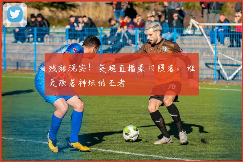 残酷现实！英超直播豪门陨落，谁是跌落神坛的王者