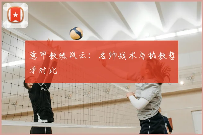 意甲教练风云：名帅战术与执教哲学对比