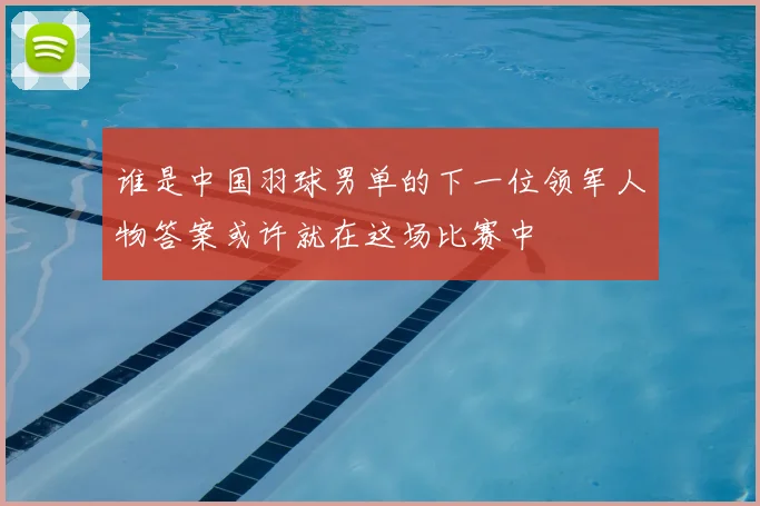 谁是中国羽球男单的下一位领军人物答案或许就在这场比赛中