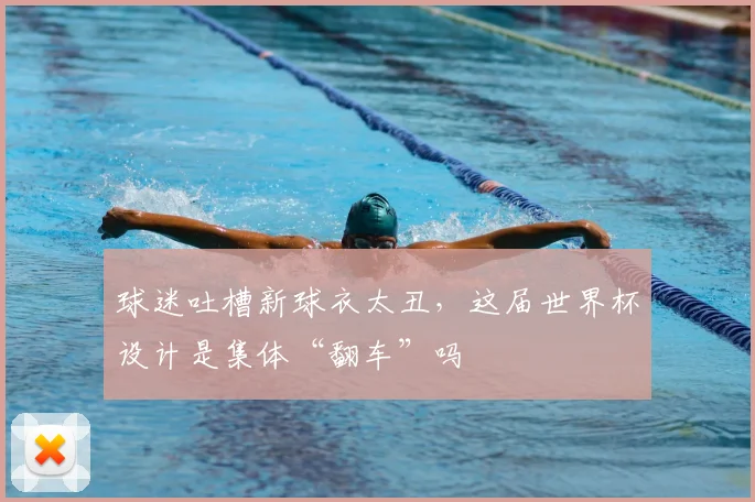 球迷吐槽新球衣太丑,这届世界杯设计是集体“翻车”吗